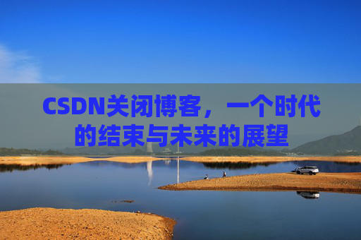 CSDN关闭博客，一个时代的结束与未来的展望